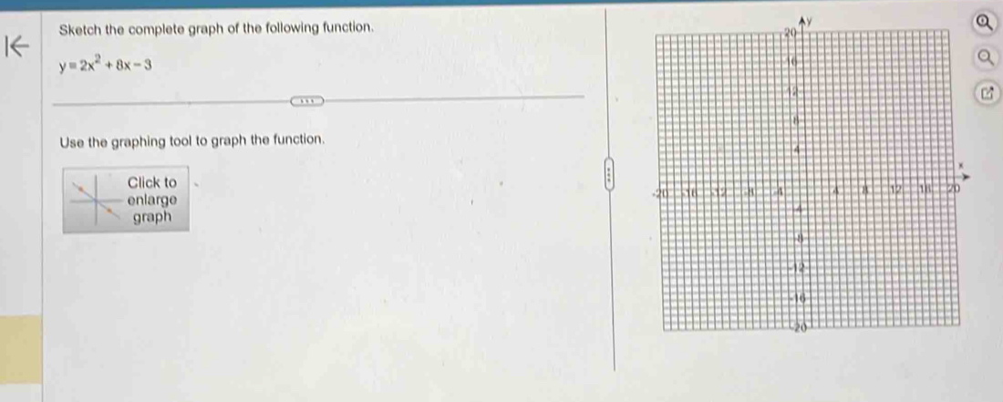 Sketch the complete graph of the following function.
y=2x^2+8x-3
Use the graphing tool to graph the function. 
Click to 
nlarge 
graph