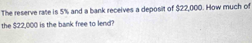 The reserve rate is 5% and a bank receives a deposit of $22,000. How much of 
the $22,000 is the bank free to lend?