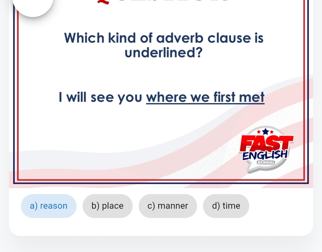 Which kind of adverb clause is
underlined?
I will see you where we first met
ENGLISH
SCHOOL
a) reason b) place c) manner d) time