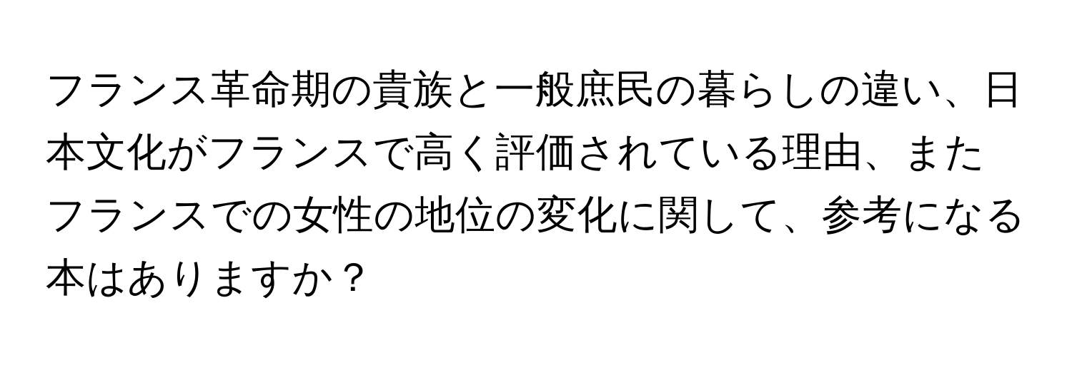 フランス革命期の貴族と一般庶民の暮らしの違い、日本文化がフランスで高く評価されている理由、またフランスでの女性の地位の変化に関して、参考になる本はありますか？