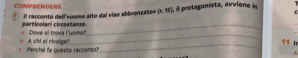 COMPRENDERE 
Il racconto dell’«uomo alto dal viso abbronzato» (r.15) ), il protagonista, avviene in 
C 
particolari circostanze._ 
_ 
a Dove si trova l’uomo? 
A chi si rivolge? 11 Ir 
© Perché fa questo racconto? 
_ 
A