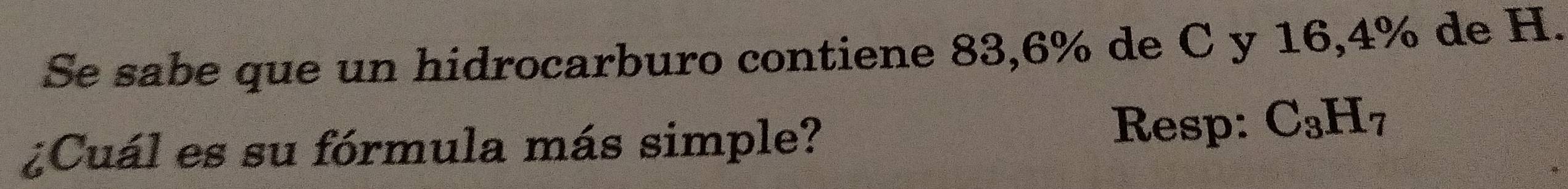 Se sabe que un hidrocarburo contiene 83, 6% de C y 16, 4% de H. 
¿Cuál es su fórmula más simple? 
Resp: C_3H_7