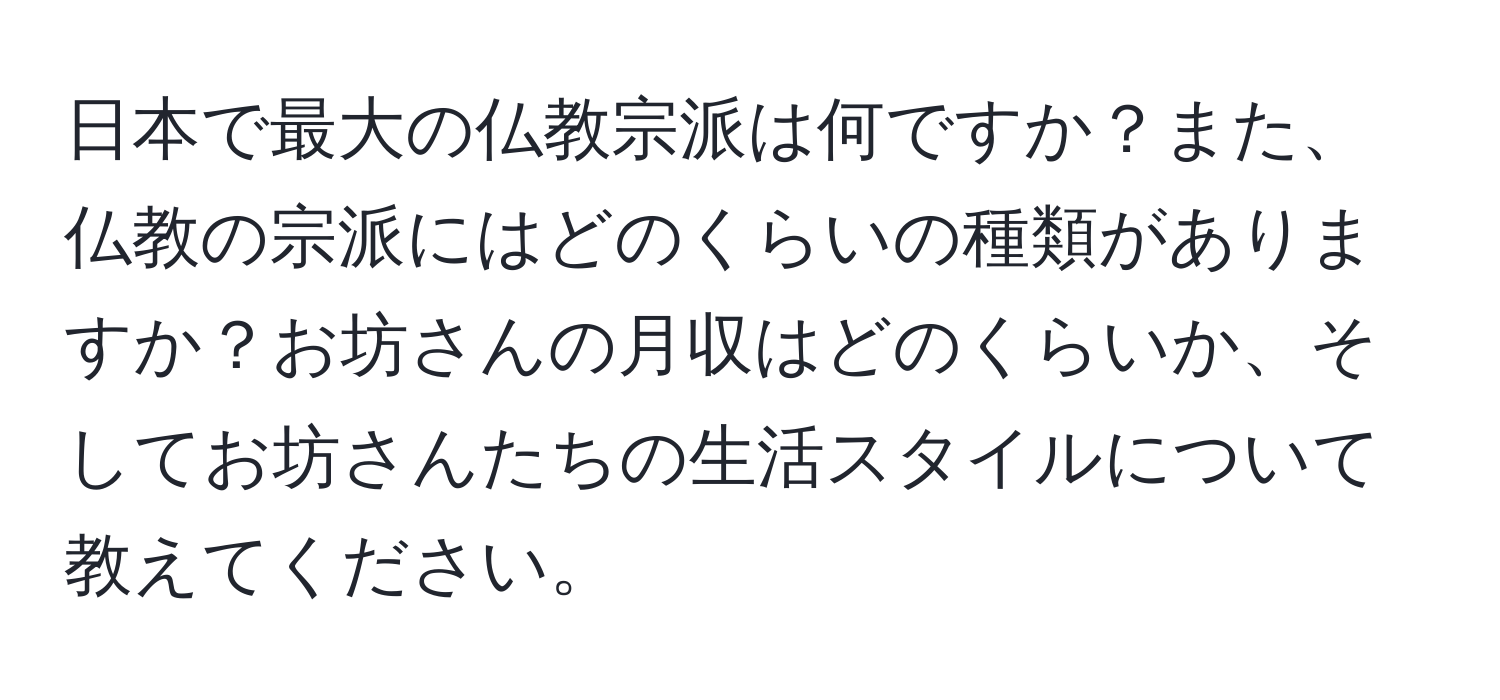 日本で最大の仏教宗派は何ですか？また、仏教の宗派にはどのくらいの種類がありますか？お坊さんの月収はどのくらいか、そしてお坊さんたちの生活スタイルについて教えてください。