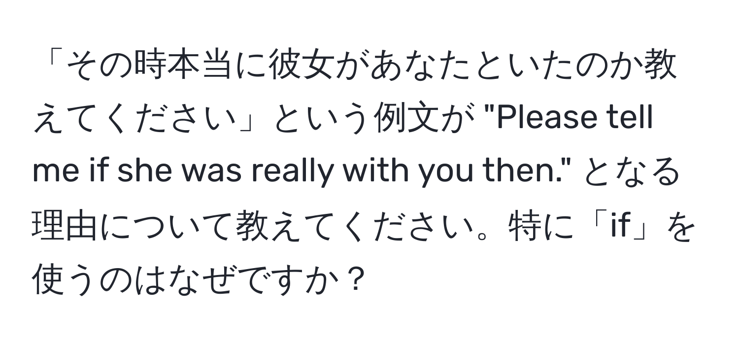 「その時本当に彼女があなたといたのか教えてください」という例文が "Please tell me if she was really with you then." となる理由について教えてください。特に「if」を使うのはなぜですか？