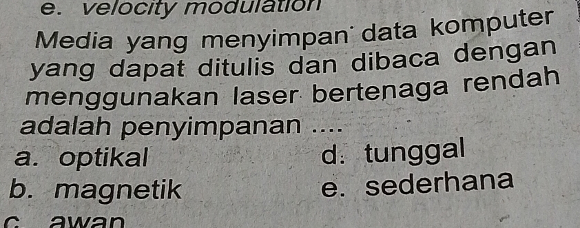 e. velocity modulation
Media yang menyimpan' data komputer
yang dapat ditulis dan dibaca dengan
menggunakan laser bertenaga rendah
adalah penyimpanan ....
a. optikal d. tunggal
b. magnetik
e. sederhana
c awan