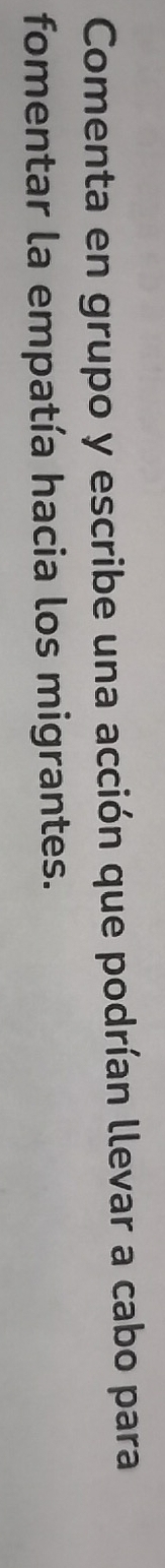 Comenta en grupo y escribe una acción que podrían llevar a cabo para 
fomentar la empatía hacia los migrantes.