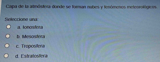 Capa de la atmósfera donde se forman nubes y fenómenos meteorológicos.
Seleccione una:
a. Ionosfera
b. Mesosfera
c. Troposfera
d. Estratosfera