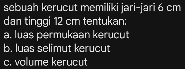 sebuah kerucut memiliki jari-jari 6 cm
dan tinggi 12 cm tentukan:
a. luas permukaan kerucut
b. luas selimut kerucut
c. volume kerucut