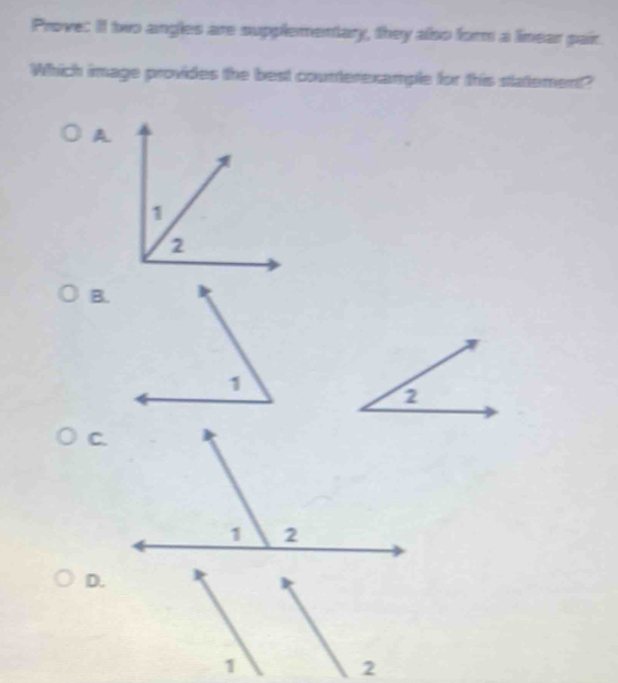 Prove: It two angles are supplementary, they also form a linear pair. 
Which image provides the best counterexample for this statement? 
A 
B. 
C 
D. 
2