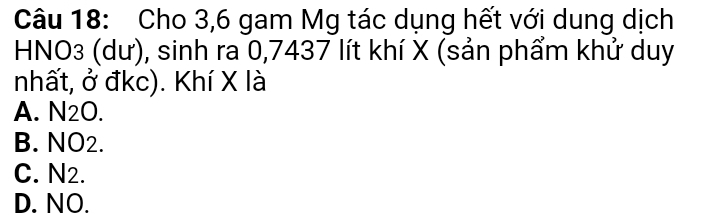 Cho 3, 6 gam Mg tác dụng hết với dung dịch
HNO3 (dư), sinh ra 0,7437 lít khí X (sản phẩm khử duy
nhất, ở đkc). Khí X là
A. N2O.
B. NO2.
C. N2.
D. NO.