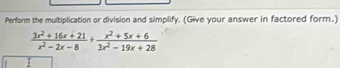 Perform the multiplication or division and simplify. (Give your answer in factored form.)
 (3x^2+16x+21)/x^2-2x-8 /  (x^2+5x+6)/3x^2-19x+28 