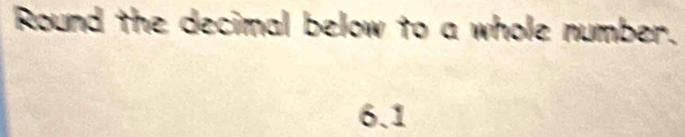 Round the decimal below to a whole number.
6.1