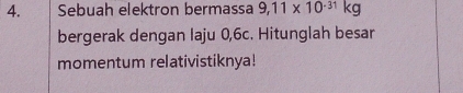 Sebuah elektron bermassa 9,11* 10^(-31)kg
bergerak dengan laju 0,6c. Hitunglah besar 
momentum relativistiknya!