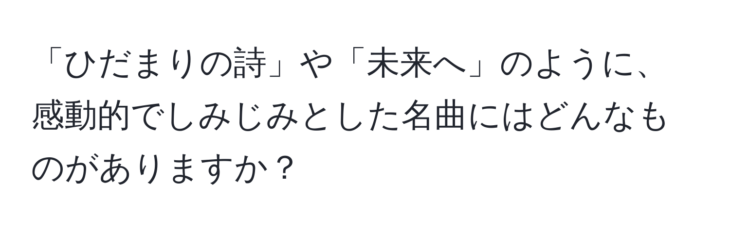 「ひだまりの詩」や「未来へ」のように、感動的でしみじみとした名曲にはどんなものがありますか？