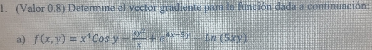 (Valor 0.8) Determine el vector gradiente para la función dada a continuación: 
a) f(x,y)=x^4Cosy- 3y^2/x +e^(4x-5y)-Ln(5xy)