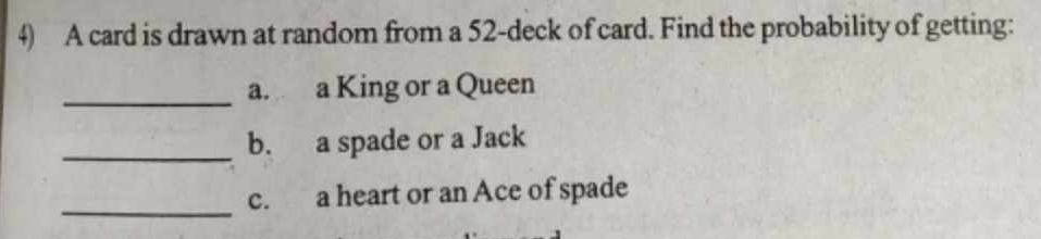 A card is drawn at random from a 52 -deck of card. Find the probability of getting: 
_a. a King or a Queen 
_b. a spade or a Jack 
_c. a heart or an Ace of spade