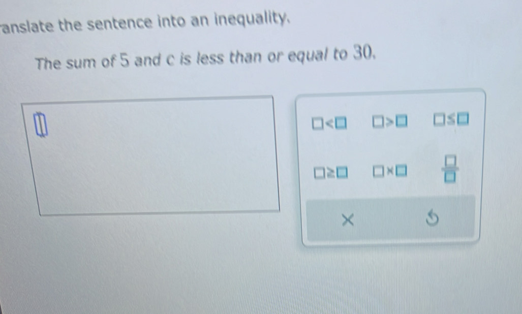 anslate the sentence into an inequality.
The sum of 5 and c is less than or equal to 30.
□ □ >□ □ ≤ □
□ ≥ □ □ * □  □ /□  
×