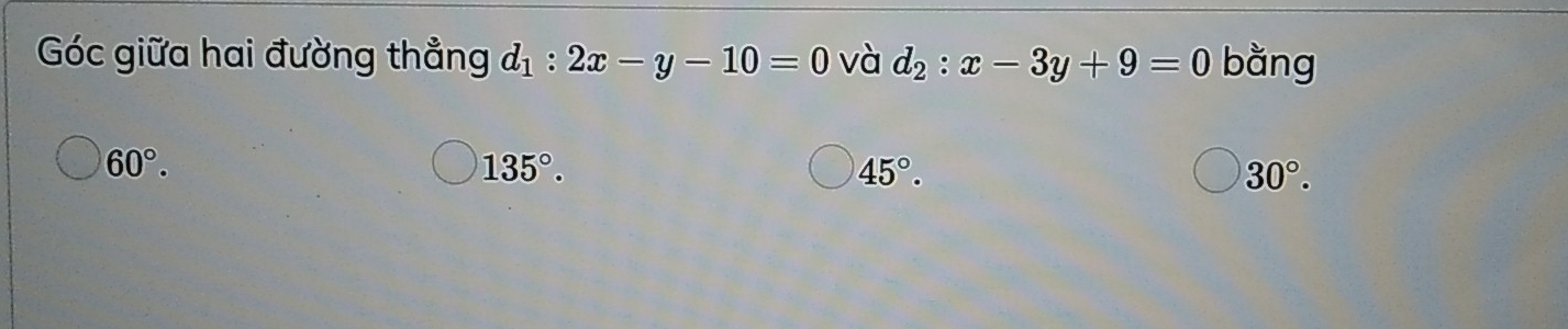 Góc giữa hai đường thẳng d_1:2x-y-10=0 và d_2:x-3y+9=0 bằng
60°.
135°.
45°.
30°.