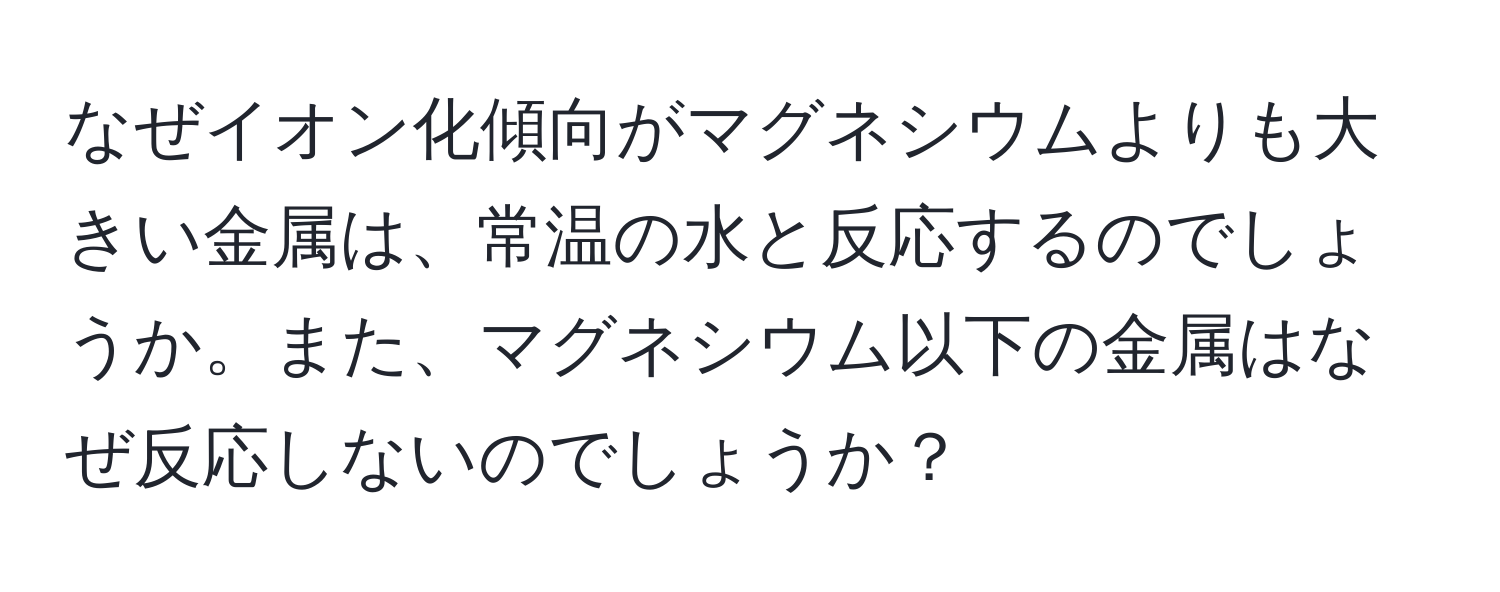 なぜイオン化傾向がマグネシウムよりも大きい金属は、常温の水と反応するのでしょうか。また、マグネシウム以下の金属はなぜ反応しないのでしょうか？