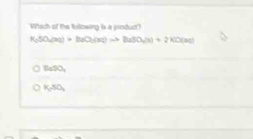 Which of the following is a product?
R_0SO_4(aq)+H_2O_2(aq(aq)+2KO(aq)
SnSO_3
K_2SO_4