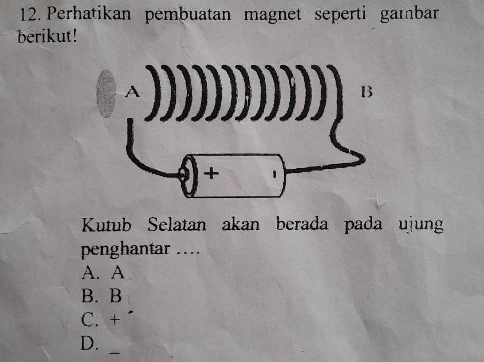 Perhatikan pembuatan magnet seperti gambar
berikut!

B
+ 1
Kutub Selatan akan berada pada ujung
penghantar …
A. A
B. B
C. +
_
D.