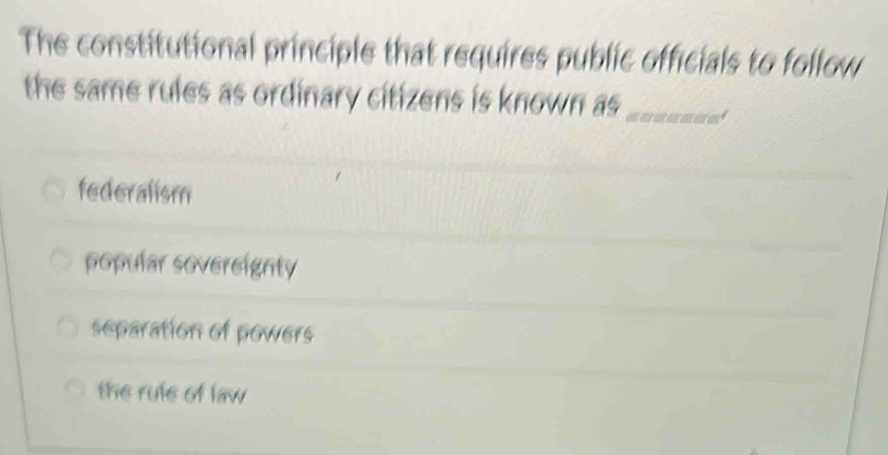 The constitutional principle that requires public officials to follow
the same rules as ordinary citizens is known as _/
federalism
popular sovereignty
separation of powers
the rule of law