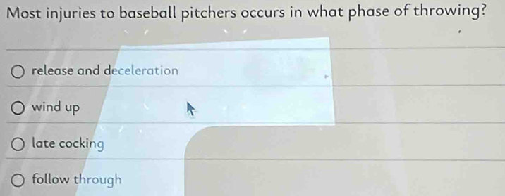 Most injuries to baseball pitchers occurs in what phase of throwing? 
release and deceleration 
wind up 
late cocking 
follow through