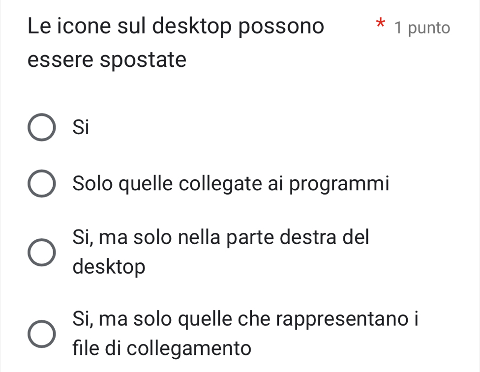 Le icone sul desktop possono * 1 punto
essere spostate
Si
Solo quelle collegate ai programmi
Si, ma solo nella parte destra del
desktop
Si, ma solo quelle che rappresentano i
file di collegamento