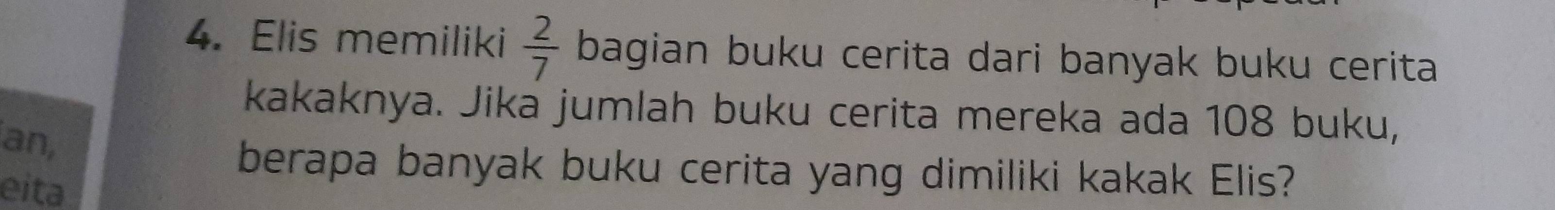 Elis memiliki  2/7  bagian buku cerita dari banyak buku cerita 
kakaknya. Jika jumlah buku cerita mereka ada 108 buku, 
an, 
berapa banyak buku cerita yang dimiliki kakak Elis? 
eita