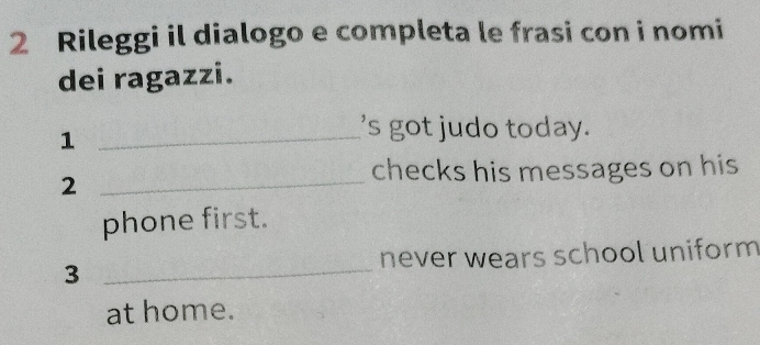 Rileggi il dialogo e completa le frasi con i nomi 
dei ragazzi. 
_1 
's got judo today. 
_2 
checks his messages on his 
phone first. 
3 _never wears school uniform 
at home.