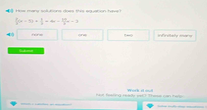 How many solutions does this equation have?
 2/3 (x-5)+ 1/3 =4x- 10/3 x-3
D) none one two infinitely many
Subet
Work it out
Not feelling ready yet? These can helpo
Saive mulh-stup eqations