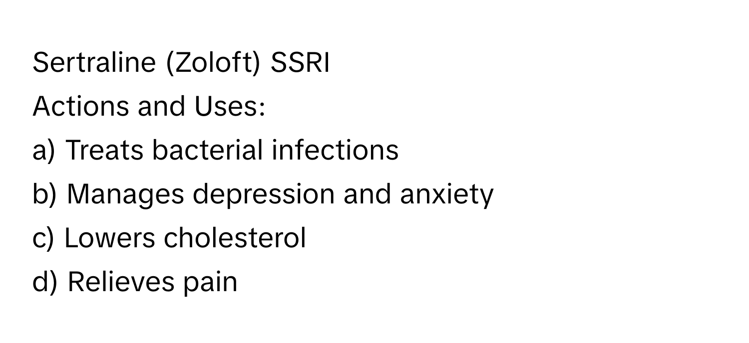 Sertraline (Zoloft) SSRI

Actions and Uses: 
a) Treats bacterial infections
b) Manages depression and anxiety
c) Lowers cholesterol
d) Relieves pain