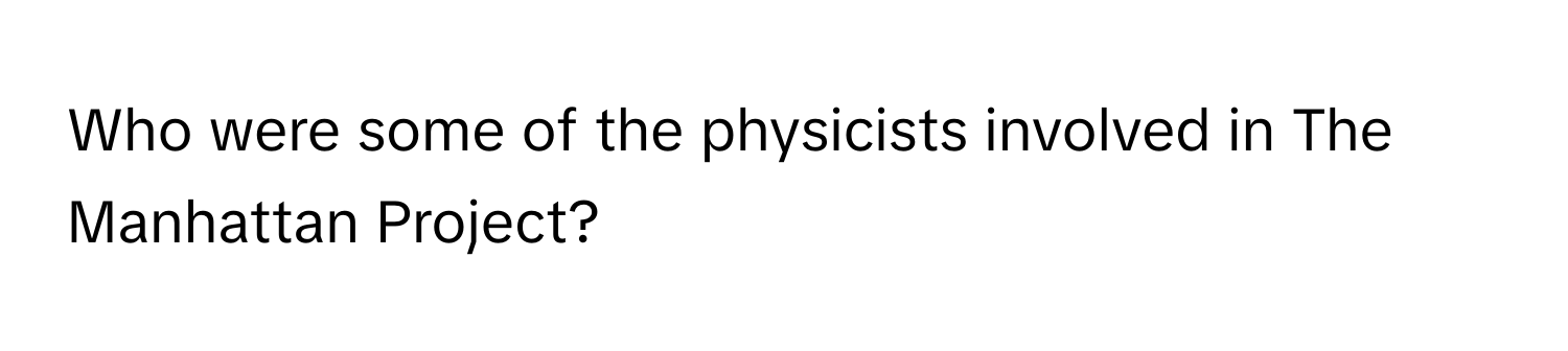 Who were some of the physicists involved in The Manhattan Project?