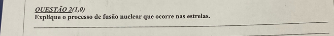 QUEstão 2(1,0)
_ 
Explique o processo de fusão nuclear que ocorre nas estrelas. 
_