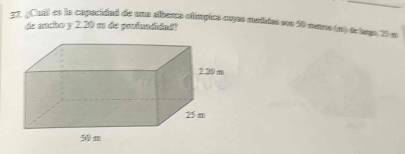 ¿Cual es la capacidad de una albera olímpica cuas medidas con 50 metus (m) de targo, 25 m
de ancho y 2.20 m de profundidad?