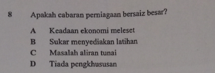 8 €£Apakah cabaran perniagaan bersaiz besar?
A Keadaan ekonomi meleset
B Sukar menyediakan latihan
C Masalah aliran tunai
D Tiada pengkhususan