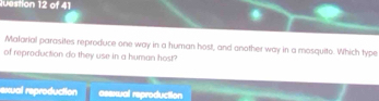 Malarial parasites reproduce one way in a human host, and another way in a mosquito. Which type
of reproduction do they use in a human host?
exual reproduction assxual reproduction