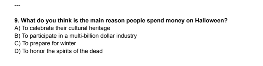 What do you think is the main reason people spend money on Halloween?
A) To celebrate their cultural heritage
B) To participate in a multi-billion dollar industry
C) To prepare for winter
D) To honor the spirits of the dead