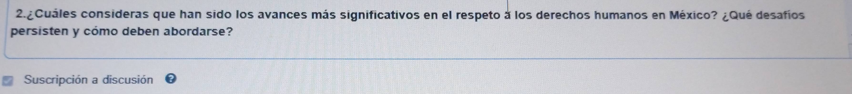 2.¿Cuáles consideras que han sido los avances más significativos en el respeto à los derechos humanos en México? ¿Qué desafíos 
persisten y cómo deben abordarse? 
Suscripción a discusión