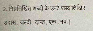 निम्नलिखित शब्दों के उल्टे शब्द लिखिए 
उदास , जल्दी, दोस्त , एक, नया।