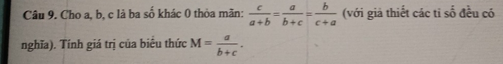 Cho a, b, c là ba số khác 0 thỏa mãn:  c/a+b = a/b+c = b/c+a  (với giả thiết các ti số đều có
nghĩa). Tính giá trị của biểu thức M= a/b+c .