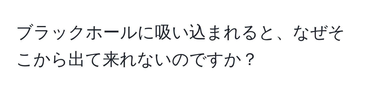 ブラックホールに吸い込まれると、なぜそこから出て来れないのですか？