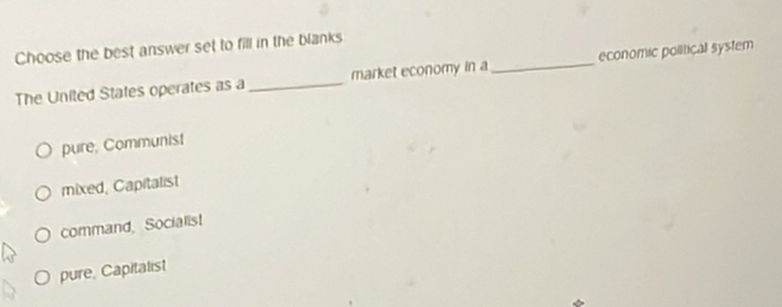 Choose the best answer set to fill in the blanks
The United States operates as a_ market economy in a_ economic political system
pure, Communist
mixed, Capitalist
command, Socialist
pure, Capitalist