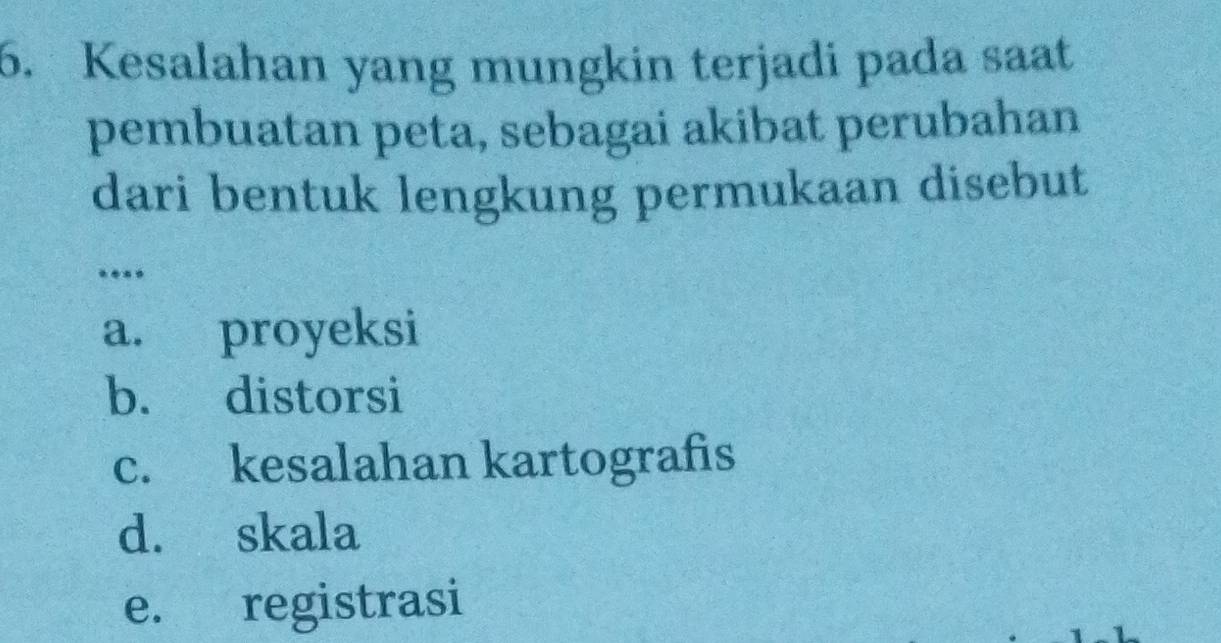 Kesalahan yang mungkin terjadi pada saat
pembuatan peta, sebagai akibat perubahan
dari bentuk lengkung permukaan disebut
.
a. proyeksi
b. distorsi
c. kesalahan kartografis
d. skala
e. registrasi