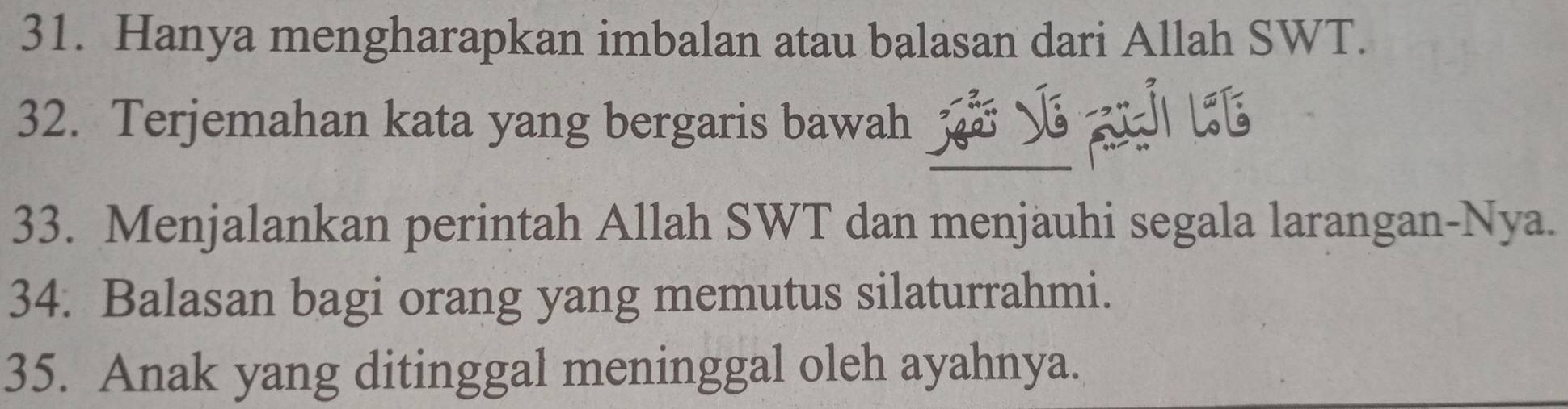 Hanya mengharapkan imbalan atau balasan dari Allah SWT. 
32. Terjemahan kata yang bergaris bawah t 
33. Menjalankan perintah Allah SWT dan menjauhi segala larangan-Nya. 
34. Balasan bagi orang yang memutus silaturrahmi. 
35. Anak yang ditinggal meninggal oleh ayahnya.