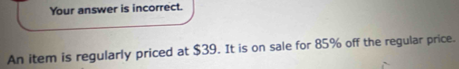 Your answer is incorrect. 
An item is regularly priced at $39. It is on sale for 85% off the regular price.