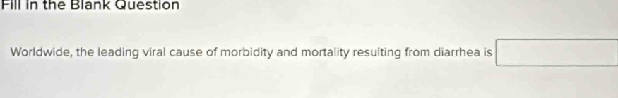 Fill in the Blank Question 
Worldwide, the leading viral cause of morbidity and mortality resulting from diarrhea is □