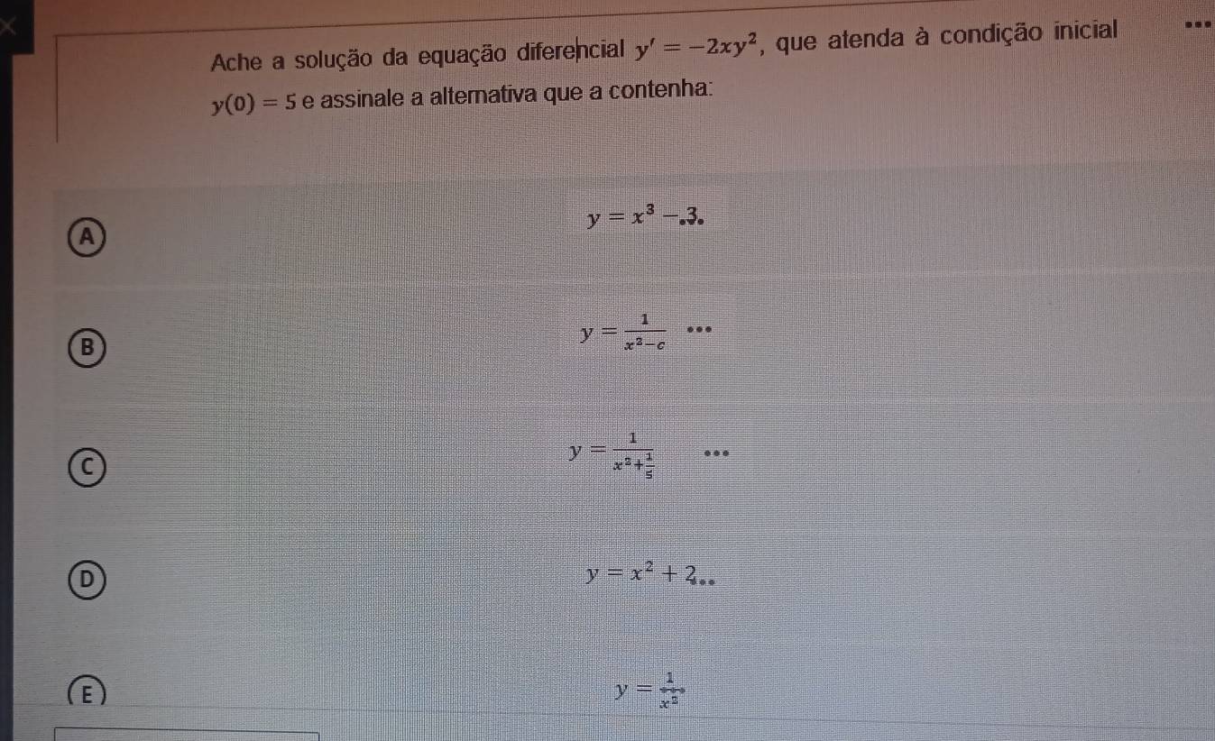 Ache a solução da equação diferencial y'=-2xy^2 , que atenda à condição inicial
y(0)=5 e assinale a alternativa que a contenha:
y=x^3-.3.
A
B
y= 1/x^2-c ·s
C
y=frac 1x^2+ 1/5 .
D
y=x^2+2...
y= 1/x^2 