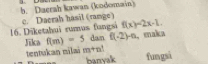 b. Duerah kawan (kodomain)
16. Diketahui rumus fungsi c. Daerah hasil (range) f(x)=2x-1, 
Jika f(m)=5 danf(-2)-n maka
tentukan milai m+n^1 banryak fungsi