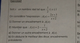 Ex 
Soit x un nombre réel tel que :  1/2 ≤ x≤ 1 Ré 
On considère l'expression : A(x)= (2x+3)/x+2  η 
1) Donner un encadrement à A(x) Ré 
2) Montrer que : A(x)=2- 1/x+2  1 
a) Donner un autre encadrement à A(x) Ex 
b) En déduire le meilleur des deux encadrements 1 
précédents 
2